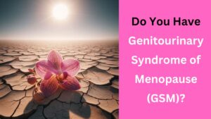 Do You Have Genitourinary Syndrome of Menopause (GSM)?